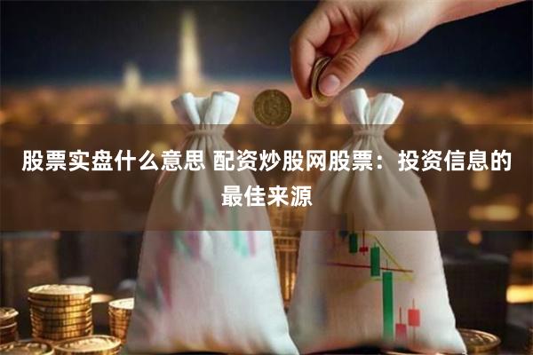 股票实盘什么意思 配资炒股网股票：投资信息的最佳来源