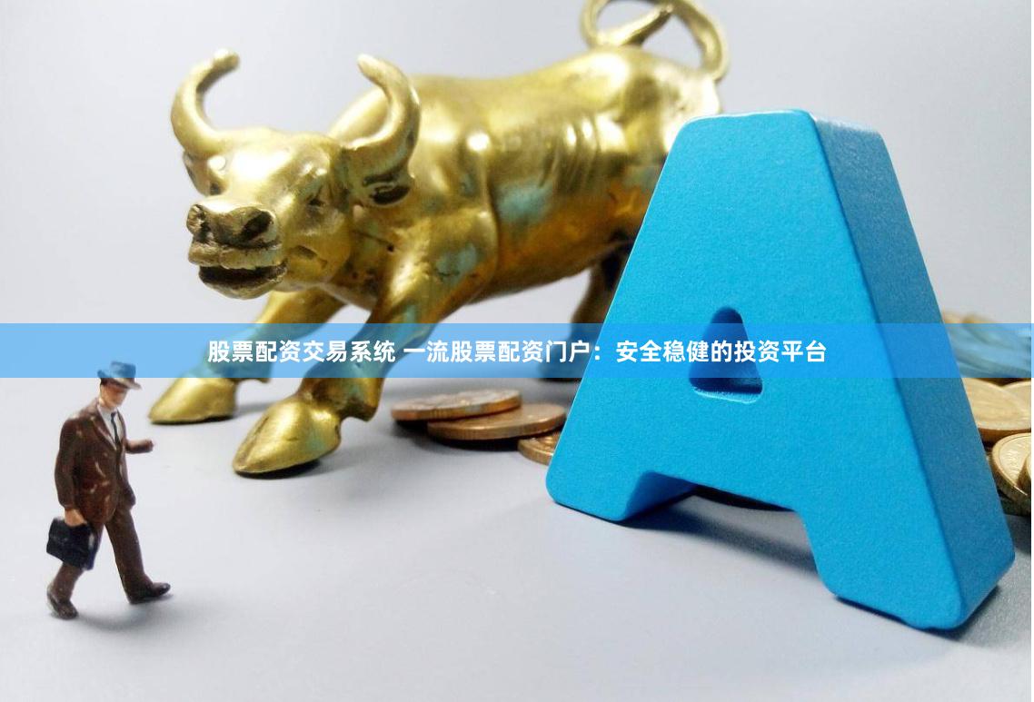 股票配资交易系统 一流股票配资门户：安全稳健的投资平台