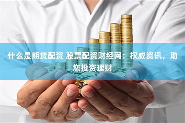 什么是期货配资 股票配资财经网：权威资讯，助您投资理财