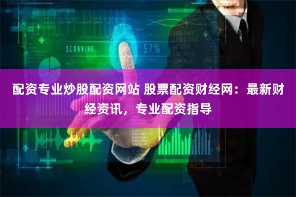 配资专业炒股配资网站 股票配资财经网：最新财经资讯，专业配资指导