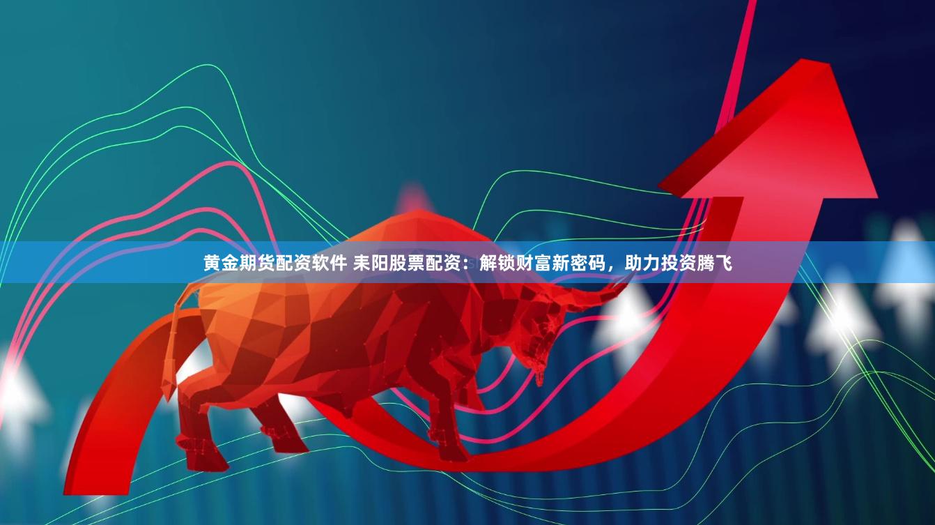 黄金期货配资软件 耒阳股票配资：解锁财富新密码，助力投资腾飞