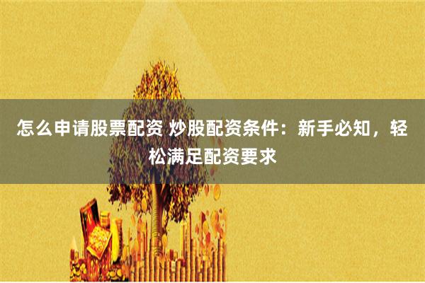 怎么申请股票配资 炒股配资条件：新手必知，轻松满足配资要求