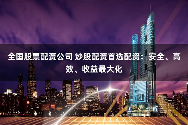 全国股票配资公司 炒股配资首选配资：安全、高效、收益最大化