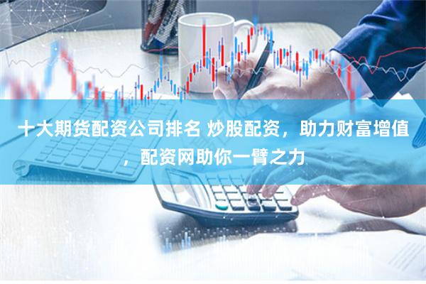十大期货配资公司排名 炒股配资，助力财富增值，配资网助你一臂之力