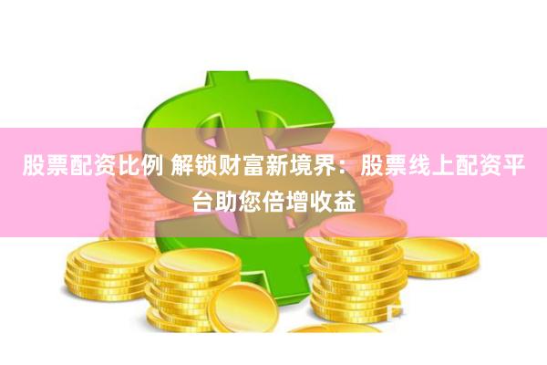 股票配资比例 解锁财富新境界：股票线上配资平台助您倍增收益