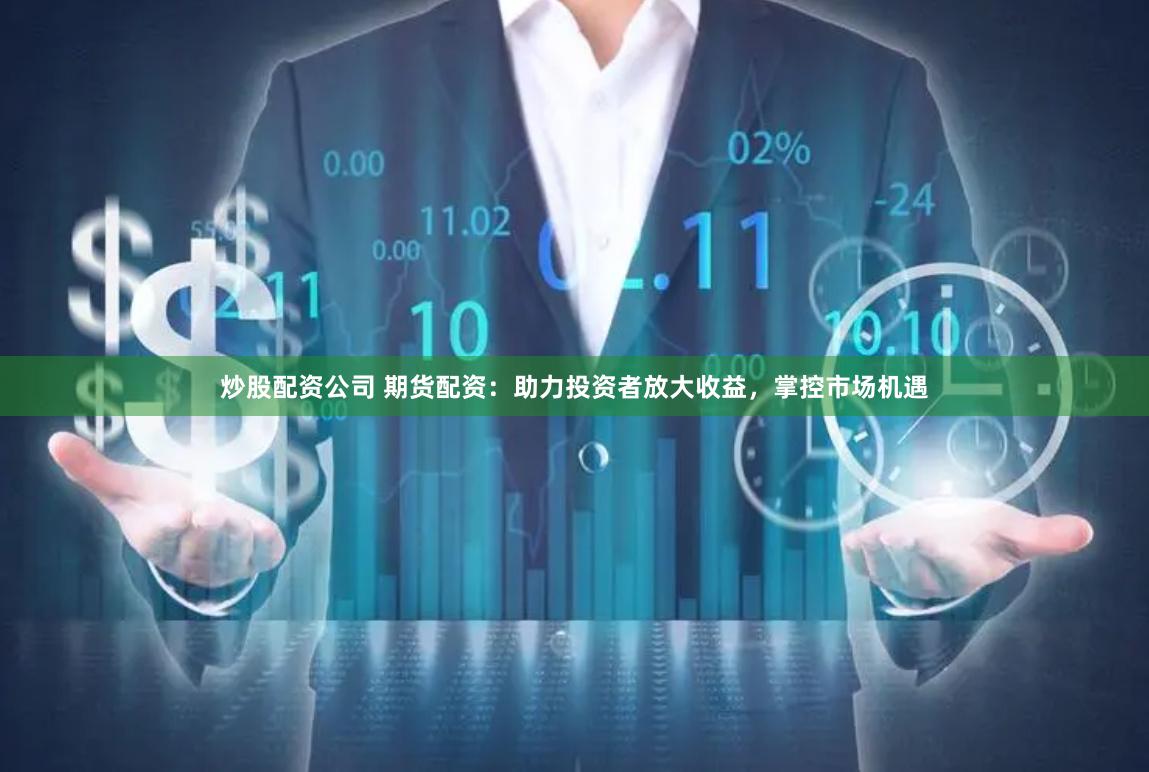 炒股配资公司 期货配资：助力投资者放大收益，掌控市场机遇