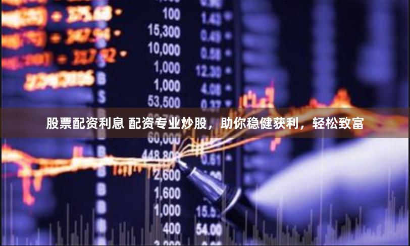 股票配资利息 配资专业炒股，助你稳健获利，轻松致富