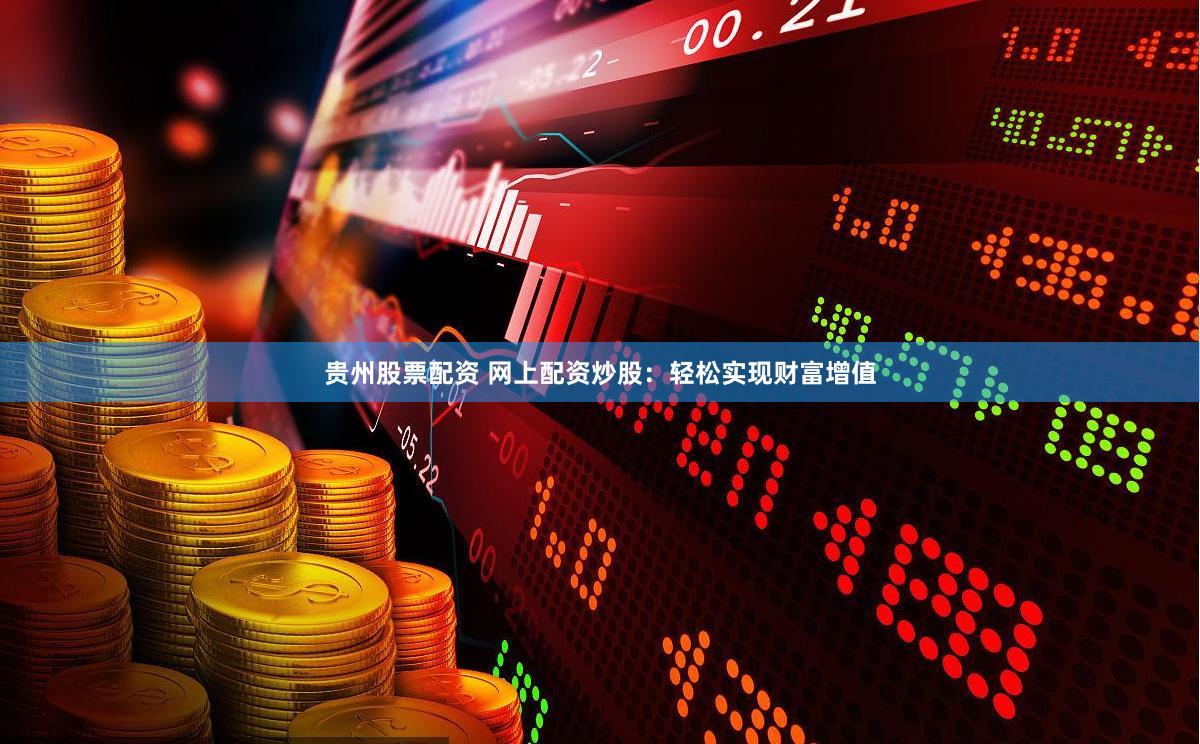 贵州股票配资 网上配资炒股：轻松实现财富增值