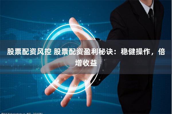股票配资风控 股票配资盈利秘诀：稳健操作，倍增收益
