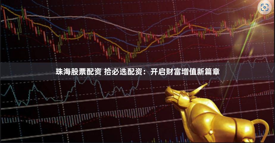 珠海股票配资 拾必选配资：开启财富增值新篇章