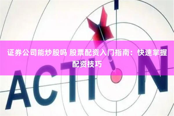 证券公司能炒股吗 股票配资入门指南：快速掌握配资技巧