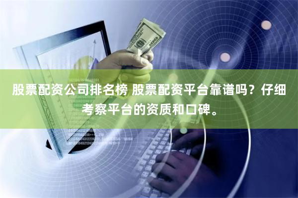 股票配资公司排名榜 股票配资平台靠谱吗？仔细考察平台的资质和口碑。