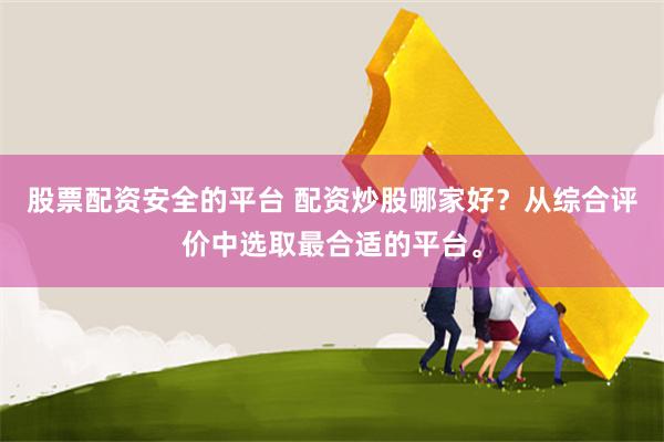 股票配资安全的平台 配资炒股哪家好？从综合评价中选取最合适的平台。