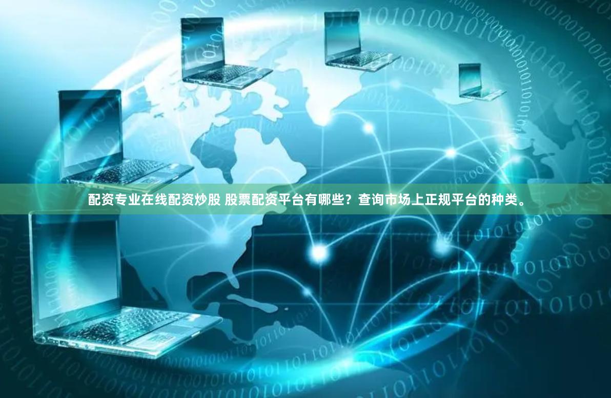 配资专业在线配资炒股 股票配资平台有哪些？查询市场上正规平台的种类。