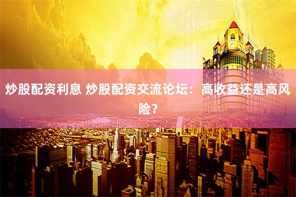 炒股配资利息 炒股配资交流论坛：高收益还是高风险？