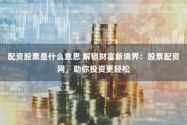 配资股票是什么意思 解锁财富新境界：股票配资网，助你投资更轻松