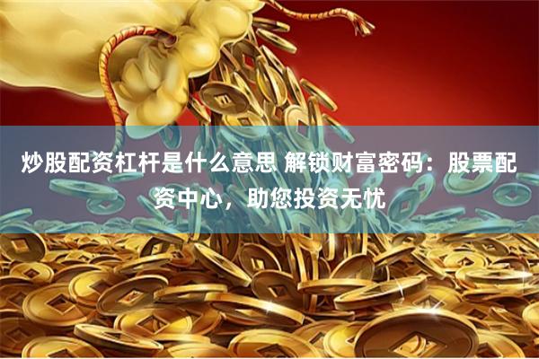 炒股配资杠杆是什么意思 解锁财富密码：股票配资中心，助您投资无忧