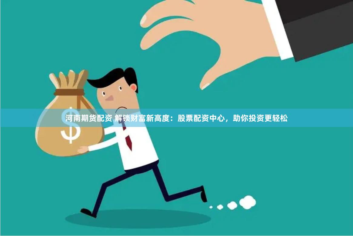 河南期货配资 解锁财富新高度：股票配资中心，助你投资更轻松
