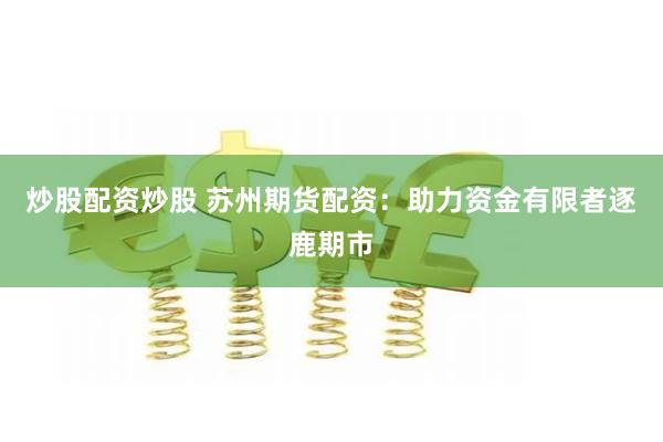 炒股配资炒股 苏州期货配资：助力资金有限者逐鹿期市