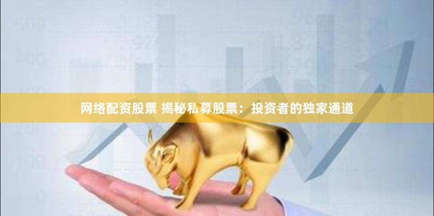 网络配资股票 揭秘私募股票：投资者的独家通道