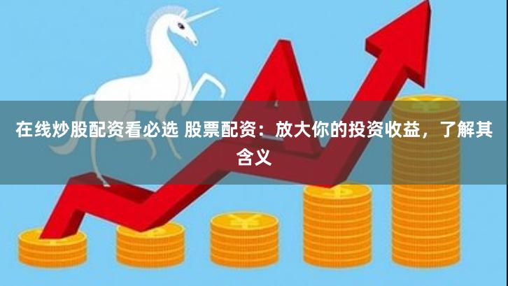 在线炒股配资看必选 股票配资：放大你的投资收益，了解其含义