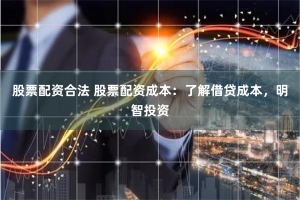 股票配资合法 股票配资成本：了解借贷成本，明智投资