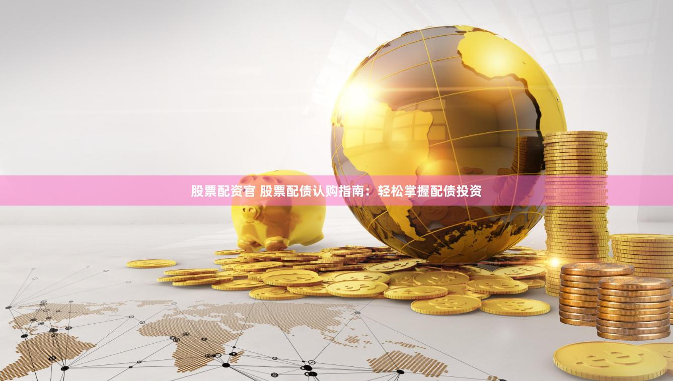 股票配资官 股票配债认购指南：轻松掌握配债投资