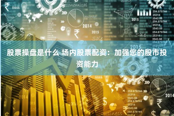 股票操盘是什么 场内股票配资：加强您的股市投资能力