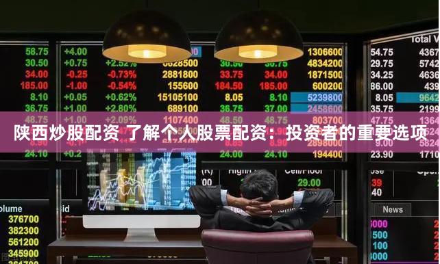 陕西炒股配资 了解个人股票配资：投资者的重要选项