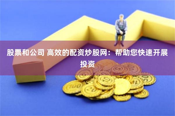 股票和公司 高效的配资炒股网：帮助您快速开展投资
