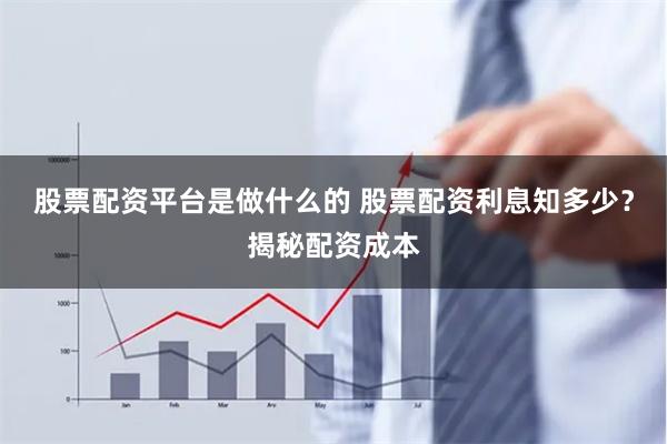 股票配资平台是做什么的 股票配资利息知多少？揭秘配资成本