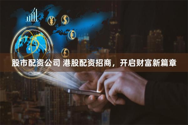 股市配资公司 港股配资招商，开启财富新篇章