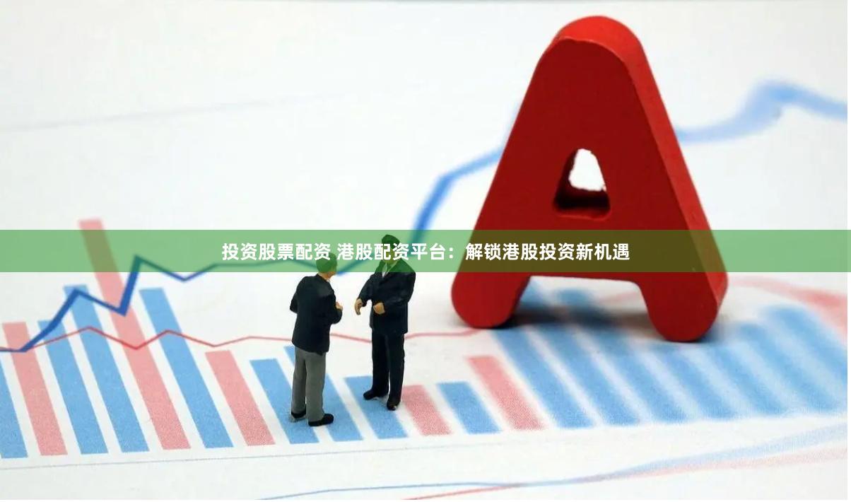 投资股票配资 港股配资平台：解锁港股投资新机遇