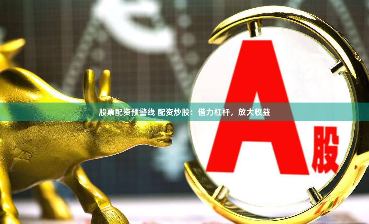 股票配资预警线 配资炒股：借力杠杆，放大收益