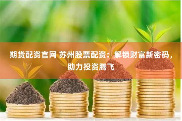 期货配资官网 苏州股票配资：解锁财富新密码，助力投资腾飞