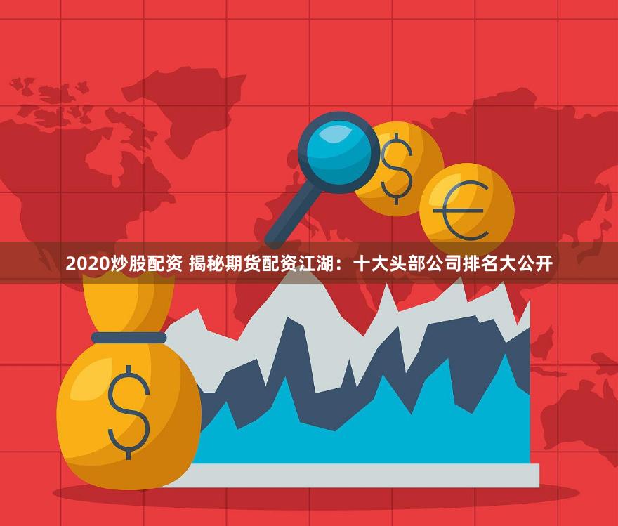 2020炒股配资 揭秘期货配资江湖：十大头部公司排名大公开