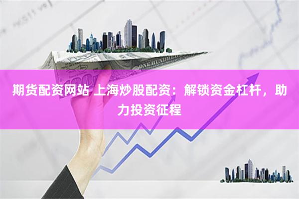 期货配资网站 上海炒股配资：解锁资金杠杆，助力投资征程