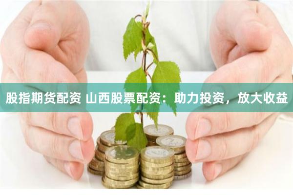 股指期货配资 山西股票配资：助力投资，放大收益