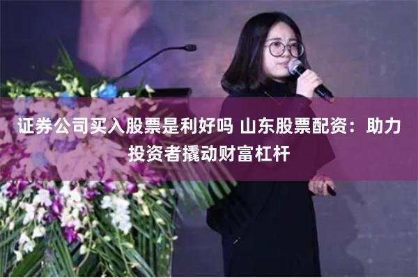 证券公司买入股票是利好吗 山东股票配资：助力投资者撬动财富杠杆