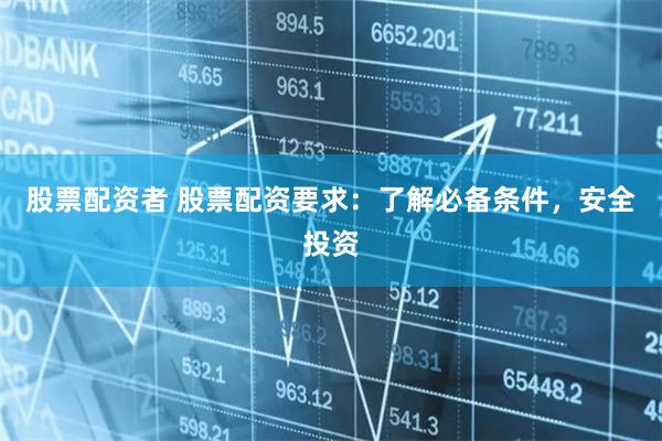 股票配资者 股票配资要求：了解必备条件，安全投资