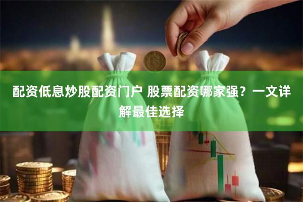 配资低息炒股配资门户 股票配资哪家强？一文详解最佳选择