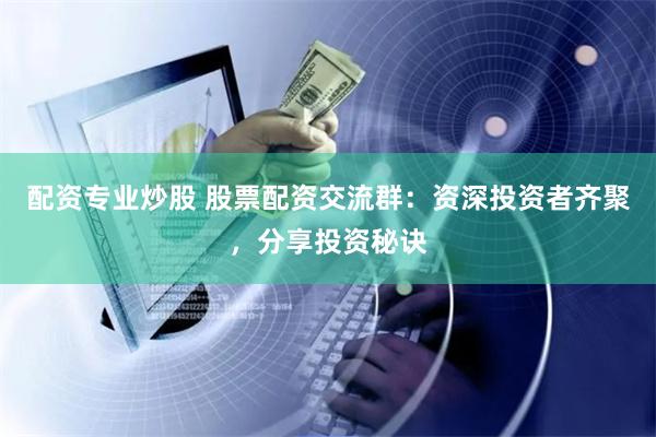 配资专业炒股 股票配资交流群：资深投资者齐聚，分享投资秘诀