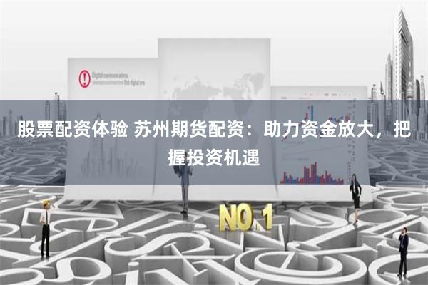 股票配资体验 苏州期货配资：助力资金放大，把握投资机遇