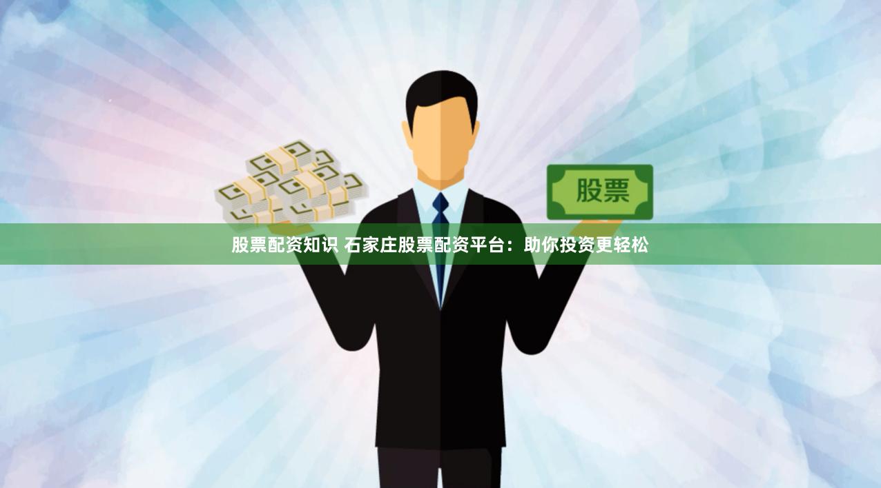 股票配资知识 石家庄股票配资平台：助你投资更轻松