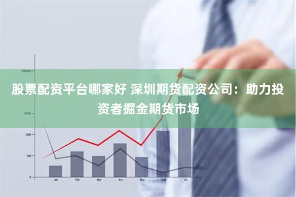 股票配资平台哪家好 深圳期货配资公司：助力投资者掘金期货市场