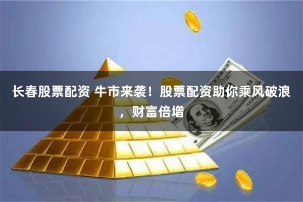 长春股票配资 牛市来袭！股票配资助你乘风破浪，财富倍增