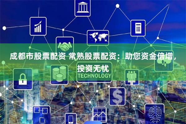 成都市股票配资 常熟股票配资：助您资金倍增，投资无忧