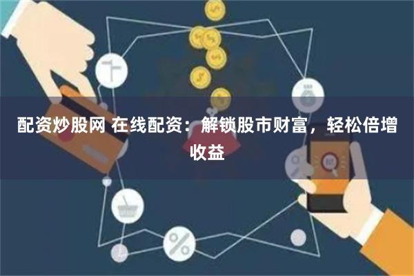 配资炒股网 在线配资：解锁股市财富，轻松倍增收益