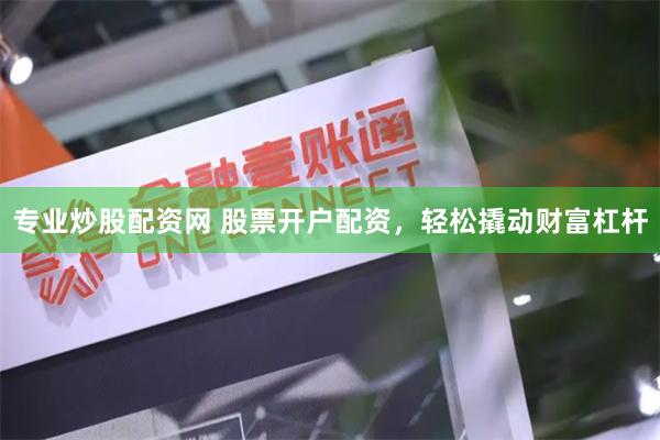 专业炒股配资网 股票开户配资，轻松撬动财富杠杆