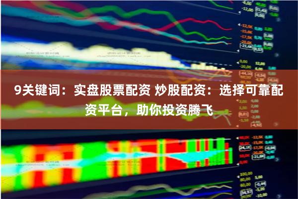 9关键词：实盘股票配资 炒股配资：选择可靠配资平台，助你投资腾飞